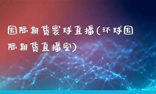 寰球期货直播室17t(环球期货直播间)_https://www.sdylsx.com_上期所_第1张