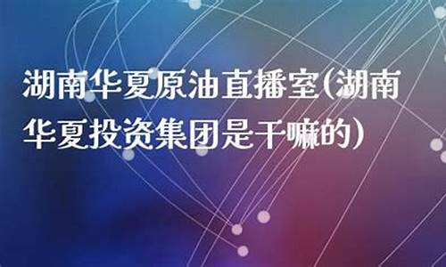 华夏原油直播室(华夏原油直播室在哪)_https://www.sdylsx.com_郑商所_第1张