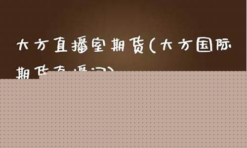 大方国际期货财经直播室(大方国际期货直播间)(大方电视台现场直播)_https://www.sdylsx.com_中金所_第1张