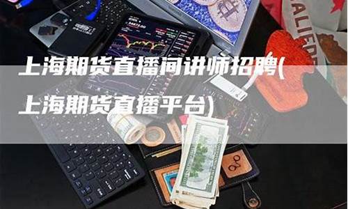 国内期货直播讲师招聘(期货直播间讲师招聘)_https://www.sdylsx.com_上期能源_第1张