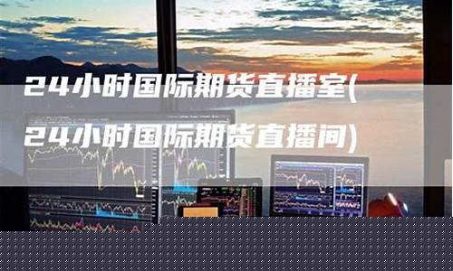 24小时期货直播间(24小时期货直播间怎么进)(期货直播室)_https://www.sdylsx.com_上期所_第1张