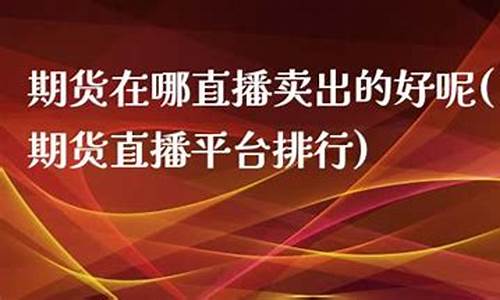 期货在哪直播卖出的钱(期货在哪直播卖出的钱多)(哪里有期货直播)_https://www.sdylsx.com_郑商所_第1张