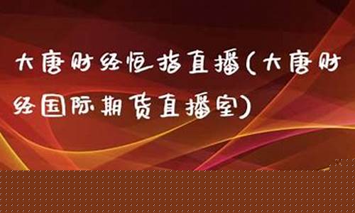 大唐财经直播室(大唐财经直播室在哪)(大唐财富直播)_https://www.sdylsx.com_上期能源_第1张