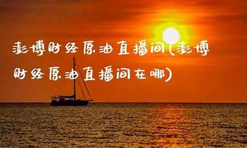 澎博原油直播间在哪(澎博原油直播间在哪看)(澎博网络科技有限公司)_https://www.sdylsx.com_上期所_第1张