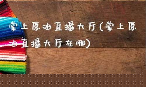 掌上原油直播大厅(掌上原油直播大厅在哪)_https://www.sdylsx.com_广期所_第1张