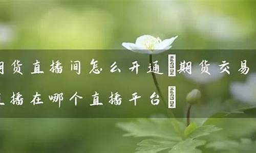 期货交易直播平台开的账户(期货交易直播平台开的账户是什么)(期货交易直播在哪个直播平台)_https://www.sdylsx.com_上期能源_第1张