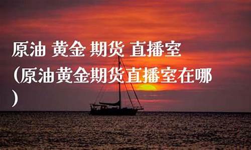 原油期货直播室哪(原油期货直播室哪家好)(财经期货直播间原油期货)_https://www.sdylsx.com_上期能源_第1张