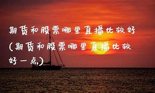 期货和股票哪里直播好点(期货和股票哪里直播好点呢)(股票期货直播间哪里有)_https://www.sdylsx.com_郑商所_第1张