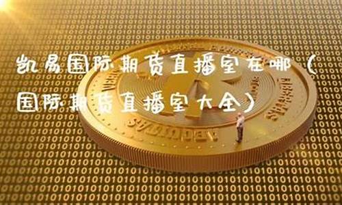 凯易国际期货直播室在哪里开播(凯易讯怎么样)_https://www.sdylsx.com_上期所_第1张