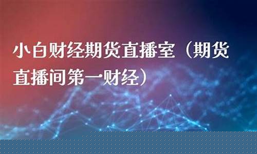 小白财经期货直播室在哪看啊(小白财经说)_https://www.sdylsx.com_上期所_第1张