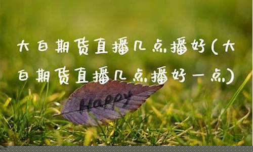 大白期货直播几点播放新闻(大白期货直播几点播放新闻啊)(大白菜期货)_https://www.sdylsx.com_上期所_第1张
