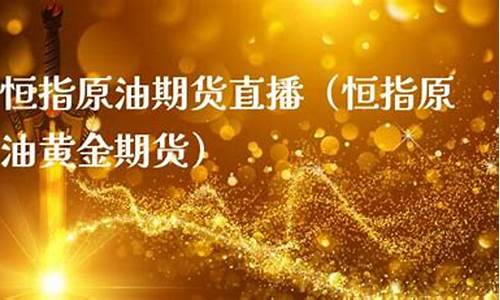 恒指原油黄金期货直播(恒指原油期货直播室)_https://www.sdylsx.com_郑商所_第1张