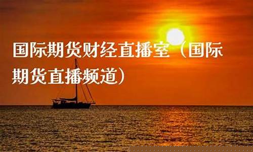 国际期货直播频道是多少台的(国际期货直播频道是多少台的啊)(国际期货直播室直播频道)_https://www.sdylsx.com_中金所_第1张