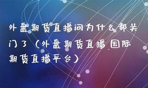 外盘期货直播间为什么都关门了呀(外盘期货下跌了吗)(外盘期货)_https://www.sdylsx.com_郑商所_第1张