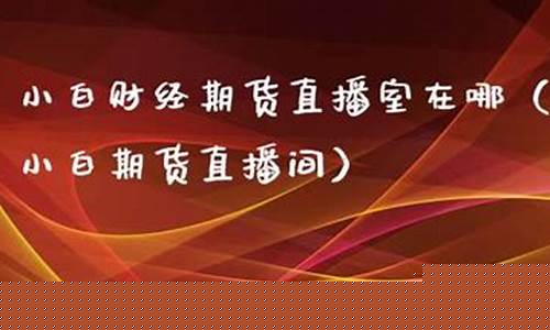 小白期货直播室在哪里找啊(小白炒期货)_https://www.sdylsx.com_上期所_第1张