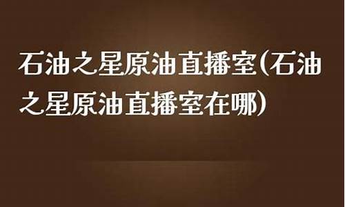 石油之星原油直播间(石油之星原油直播间在哪)(原油直播间视频)_https://www.sdylsx.com_中金所_第1张