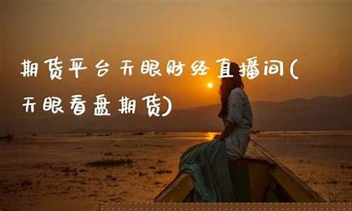期货天眼直播间(期货天眼直播间怎么进)(权威期货直播)_https://www.sdylsx.com_中金所_第1张