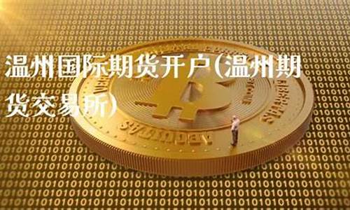 温州期货开户(温州期货交易所)_https://www.sdylsx.com_上期所_第1张