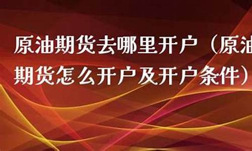 原油期货去哪里开户(原油期货怎么开户及开户条件)_https://www.sdylsx.com_郑商所_第1张
