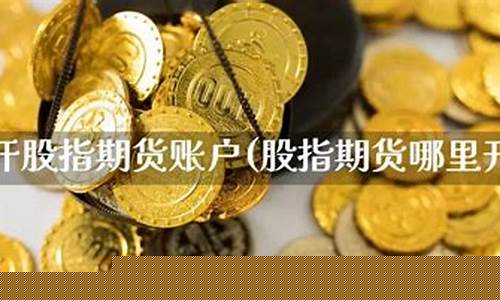 怎么开股指期货账户(如何开通股指期货账户)_https://www.sdylsx.com_广期所_第1张