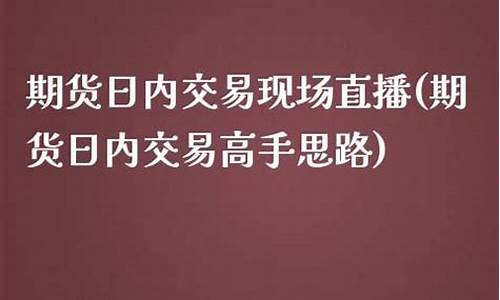 期货日内交易现场直播(期货日内交易系统大全)_https://www.sdylsx.com_大商所_第1张