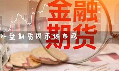 2017期货外盘休市时间(外盘期货2021休市时间)_https://www.sdylsx.com_上期所_第1张