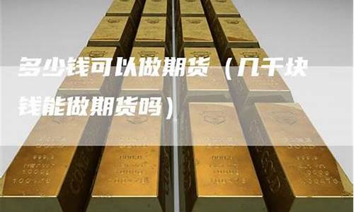 期货多少钱可以做(期货一般多少钱就可以做了)_https://www.sdylsx.com_大商所_第1张