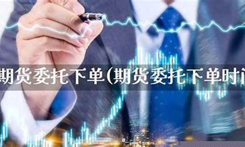 期货委托时间(期货委托时间怎么算)_https://www.sdylsx.com_广期所_第1张
