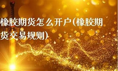 橡胶期货怎么开户(橡胶期货)_https://www.sdylsx.com_中金所_第1张