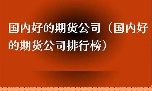 国内好的期货公司有哪些(国内排名前十的期货公司)_https://www.sdylsx.com_广期所_第1张