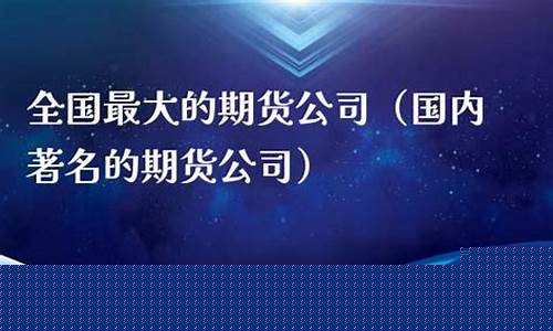 国内著名的期货公司(中国有名的期货公司)_https://www.sdylsx.com_大商所_第1张