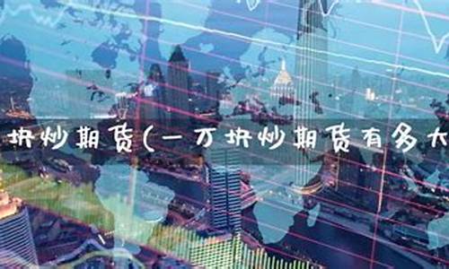 一万炒期货(一万炒期货一天涨一个点赚多少钱)_https://www.sdylsx.com_大商所_第1张