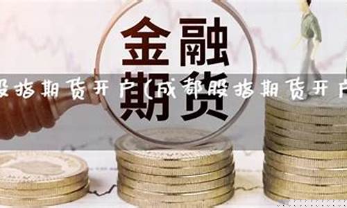 成都期货开户(成都期货开户手续费最低的期货公司)_https://www.sdylsx.com_中金所_第1张