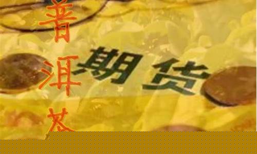普洱茶期货(普洱茶期货是什么意思)_https://www.sdylsx.com_上期能源_第1张