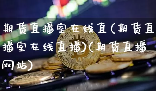 期货直播室在线直(期货直播室在线直播)(期货直播网站)_https://www.sdylsx.com_大商所_第1张