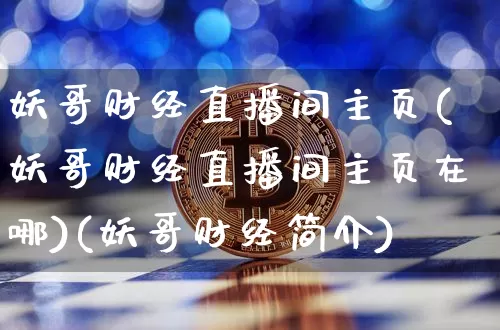 妖哥财经直播间主页(妖哥财经直播间主页在哪)(妖哥财经简介)_https://www.sdylsx.com_广期所_第1张