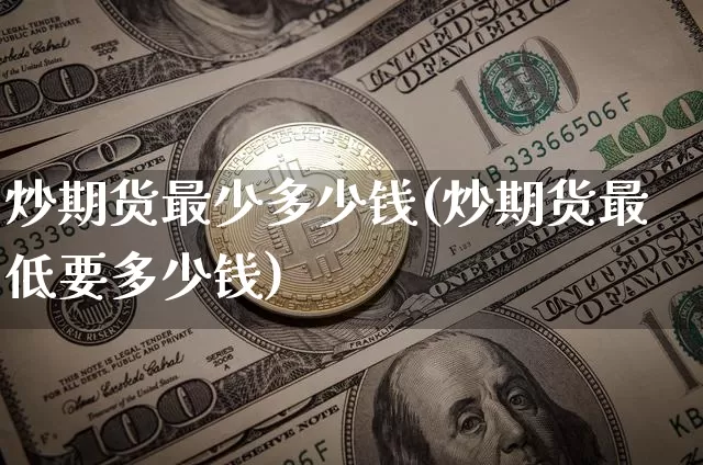 炒期货最少多少钱(炒期货最低要多少钱)_https://www.sdylsx.com_中金所_第1张
