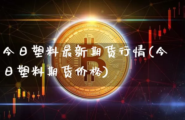 今日塑料最新期货行情(今日塑料期货价格)_https://www.sdylsx.com_大商所_第1张