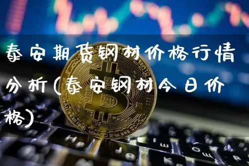 泰安期货钢材价格行情分析(泰安钢材今日价格)_https://www.sdylsx.com_上期所_第1张