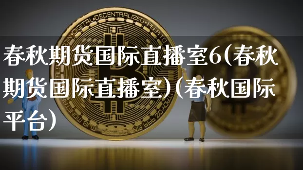 春秋期货国际直播室6(春秋期货国际直播室)(春秋国际平台)_https://www.sdylsx.com_郑商所_第1张