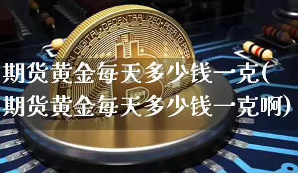 期货黄金每天多少钱一克(期货黄金每天多少钱一克啊)_https://www.sdylsx.com_中金所_第1张