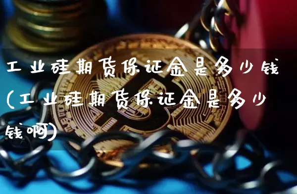 工业硅期货保证金是多少钱(工业硅期货保证金是多少钱啊)_https://www.sdylsx.com_郑商所_第1张