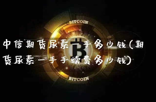 中信期货尿素一手多少钱(期货尿素一手手续费多少钱)_https://www.sdylsx.com_大商所_第1张