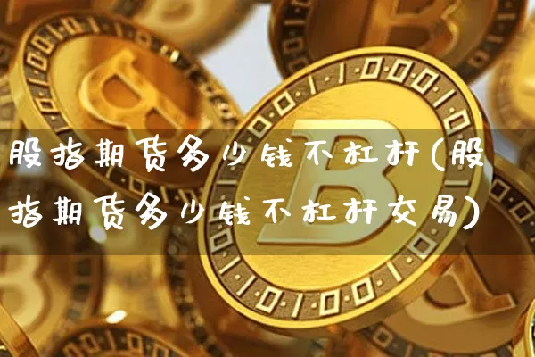 股指期货多少钱不杠杆(股指期货多少钱不杠杆交易)_https://www.sdylsx.com_中金所_第1张