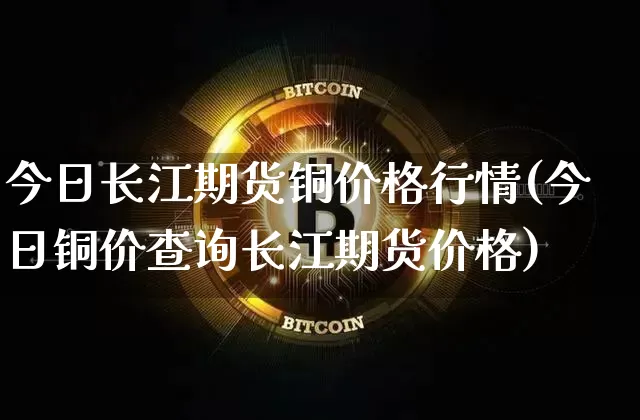 今日长江期货铜价格行情(今日铜价查询长江期货价格)_https://www.sdylsx.com_上期所_第1张