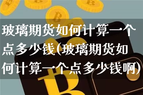 玻璃期货如何计算一个点多少钱(玻璃期货如何计算一个点多少钱啊)_https://www.sdylsx.com_上期能源_第1张