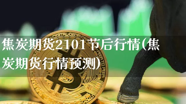焦炭期货2101节后行情(焦炭期货行情预测)_https://www.sdylsx.com_上期能源_第1张