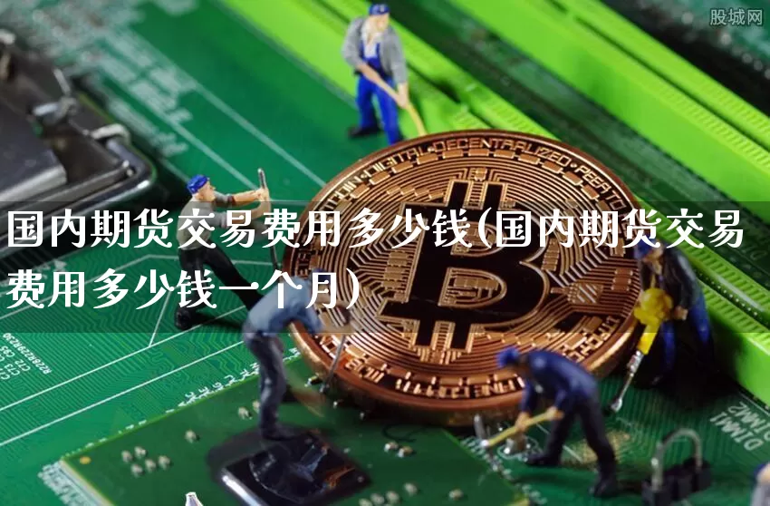 国内期货交易费用多少钱(国内期货交易费用多少钱一个月)_上期能源_第1张_财经网 国内期货交易费用多少钱(国内期货交易费用多少钱一个月)_https://www.sdylsx.com_上期能源_第1张