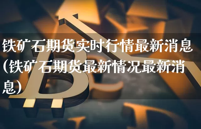 铁矿石期货实时行情最新消息(铁矿石期货最新情况最新消息)_https://www.sdylsx.com_中金所_第1张