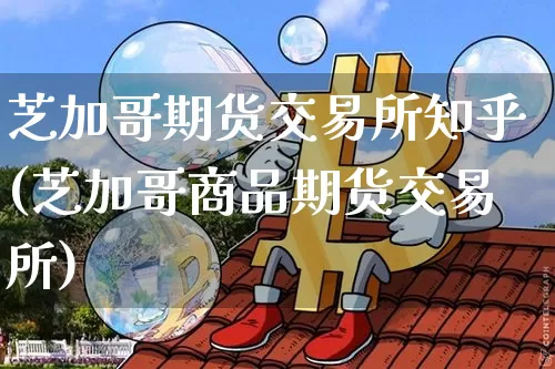 芝加哥期货交易所知乎(芝加哥商品期货交易所)_https://www.sdylsx.com_广期所_第1张